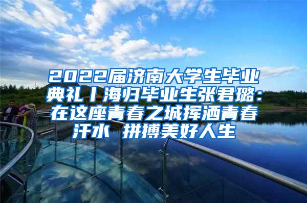 2022届济南大学生毕业典礼丨海归毕业生张君璐：在这座青春之城挥洒青春汗水 拼搏美好人生