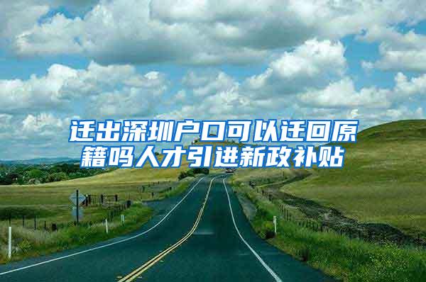 迁出深圳户口可以迁回原籍吗人才引进新政补贴