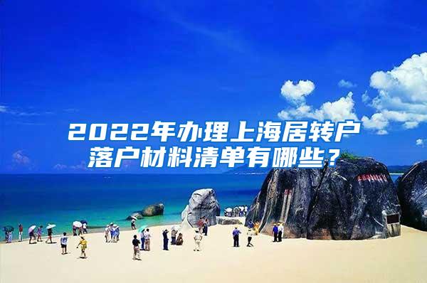 2022年办理上海居转户落户材料清单有哪些？