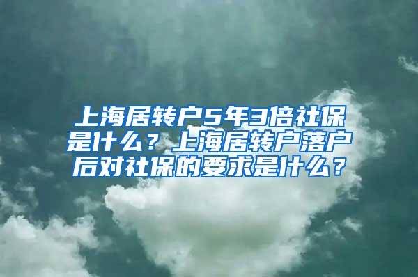 上海居转户5年3倍社保是什么？上海居转户落户后对社保的要求是什么？