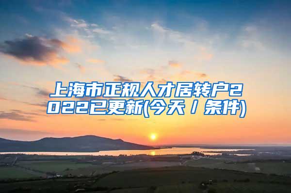 上海市正规人才居转户2022已更新(今天／条件)