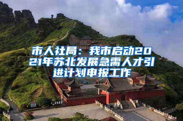 市人社局：我市启动2021年苏北发展急需人才引进计划申报工作