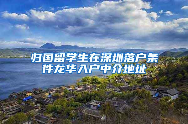 归国留学生在深圳落户条件龙华入户中介地址