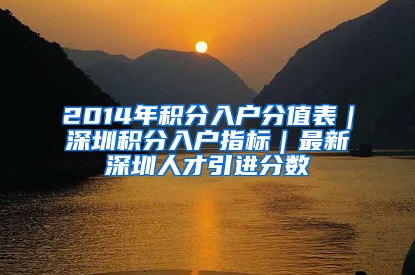 2014年积分入户分值表｜深圳积分入户指标｜最新深圳人才引进分数