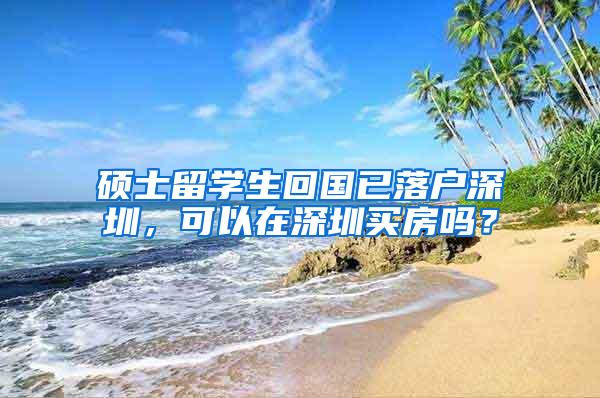 硕士留学生回国已落户深圳，可以在深圳买房吗？