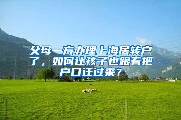 父母一方办理上海居转户了，如何让孩子也跟着把户口迁过来？