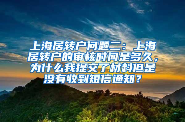 上海居转户问题二：上海居转户的审核时间是多久，为什么我提交了材料但是没有收到短信通知？
