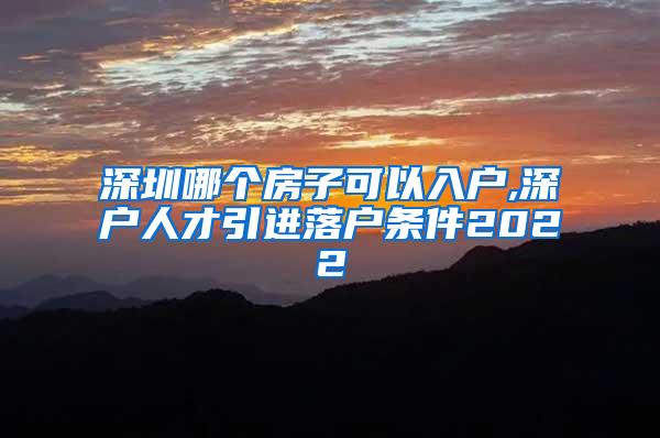 深圳哪个房子可以入户,深户人才引进落户条件2022