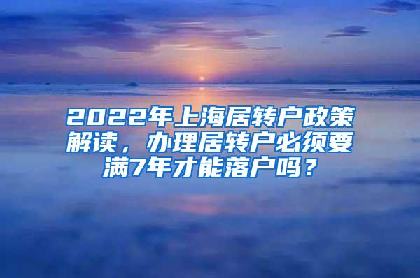 2022年上海居转户政策解读，办理居转户必须要满7年才能落户吗？