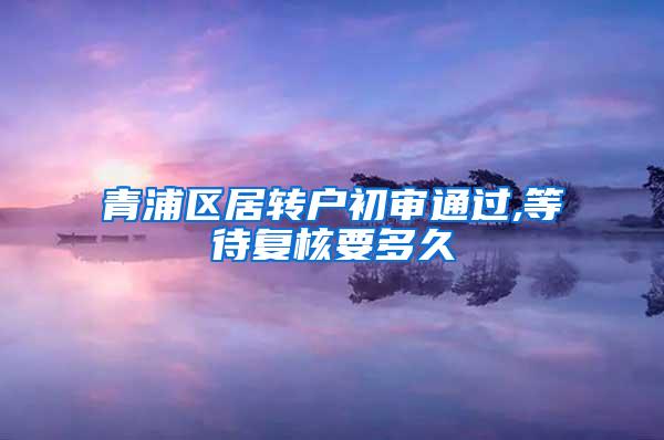 青浦区居转户初审通过,等待复核要多久