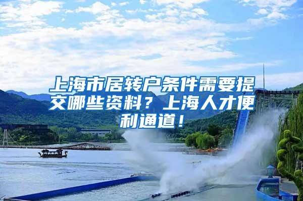 上海市居转户条件需要提交哪些资料？上海人才便利通道！