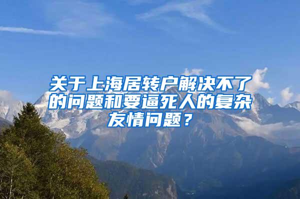 关于上海居转户解决不了的问题和要逼死人的复杂友情问题？