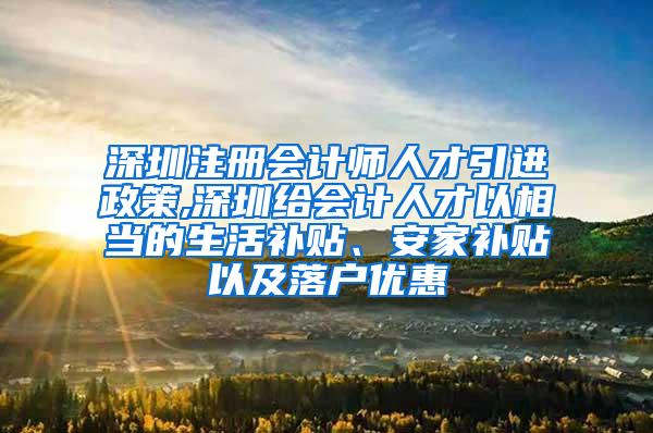 深圳注册会计师人才引进政策,深圳给会计人才以相当的生活补贴、安家补贴以及落户优惠