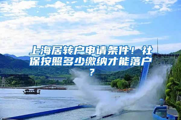 上海居转户申请条件！社保按照多少缴纳才能落户？