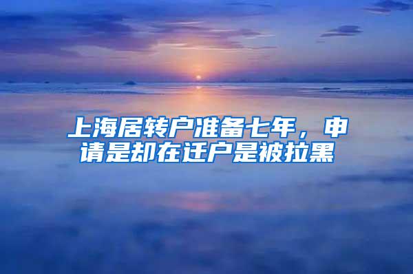 上海居转户准备七年，申请是却在迁户是被拉黑