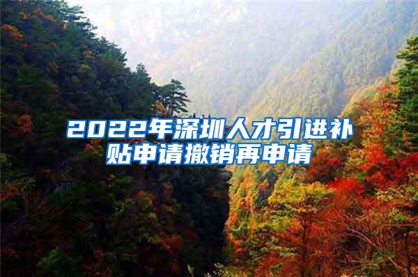 2022年深圳人才引进补贴申请撤销再申请