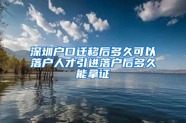 深圳户口迁移后多久可以落户人才引进落户后多久能拿证