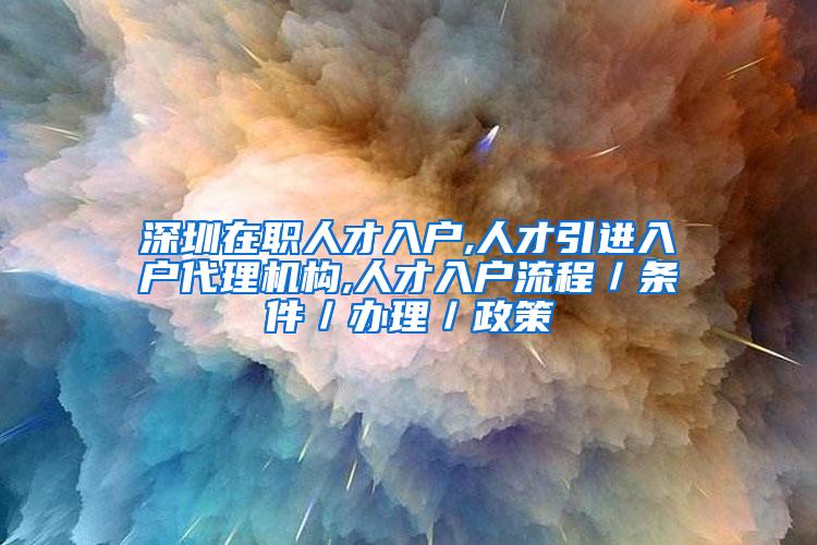 深圳在职人才入户,人才引进入户代理机构,人才入户流程／条件／办理／政策