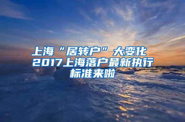 上海“居转户”大变化 2017上海落户最新执行标准来啦