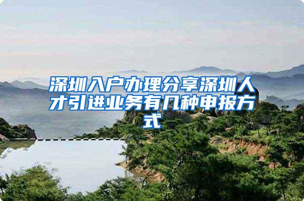 深圳入户办理分享深圳人才引进业务有几种申报方式
