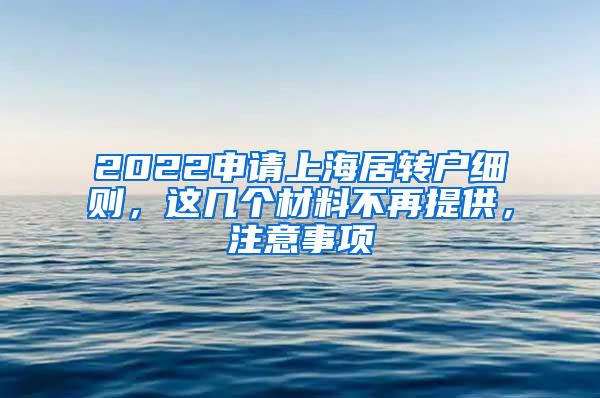 2022申请上海居转户细则，这几个材料不再提供，注意事项