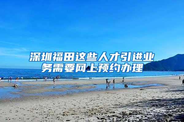 深圳福田这些人才引进业务需要网上预约办理