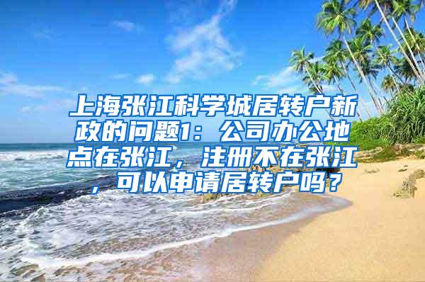 上海张江科学城居转户新政的问题1：公司办公地点在张江，注册不在张江，可以申请居转户吗？