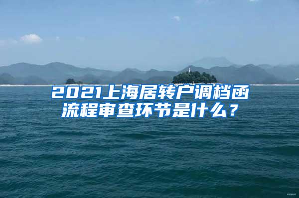 2021上海居转户调档函流程审查环节是什么？