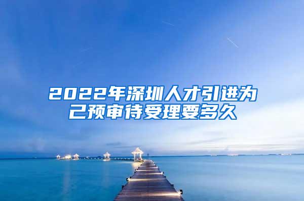 2022年深圳人才引进为己预审待受理要多久