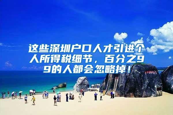 这些深圳户口人才引进个人所得税细节，百分之99的人都会忽略掉！