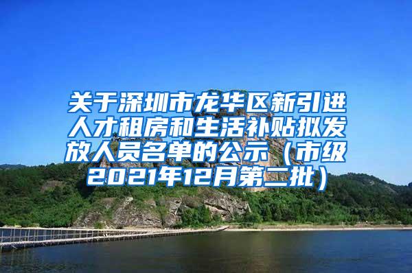 关于深圳市龙华区新引进人才租房和生活补贴拟发放人员名单的公示（市级2021年12月第二批）