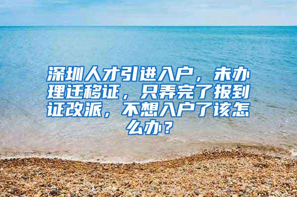 深圳人才引进入户，未办理迁移证，只弄完了报到证改派，不想入户了该怎么办？