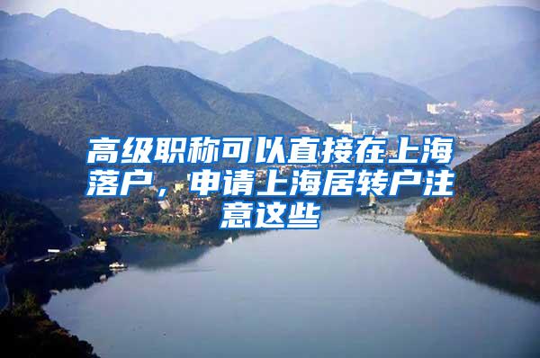 高级职称可以直接在上海落户，申请上海居转户注意这些