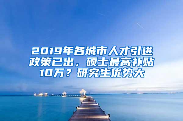 2019年各城市人才引进政策已出，硕士最高补贴10万？研究生优势大