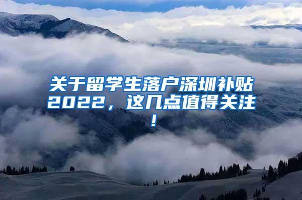 关于留学生落户深圳补贴2022，这几点值得关注！