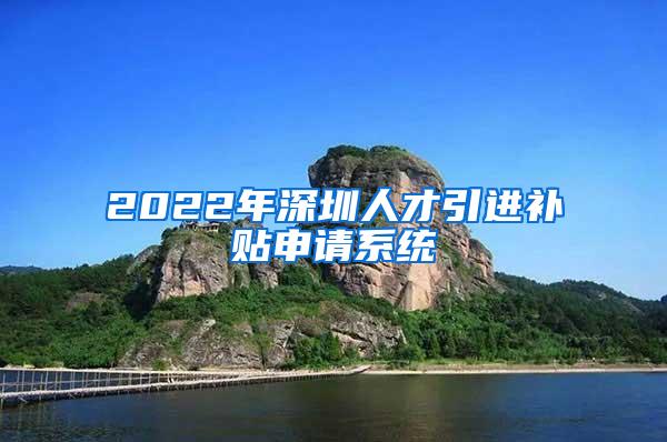 2022年深圳人才引进补贴申请系统