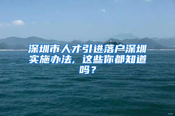 深圳市人才引进落户深圳实施办法, 这些你都知道吗？