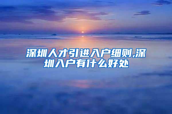 深圳人才引进入户细则,深圳入户有什么好处