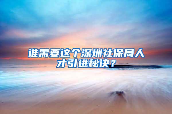 谁需要这个深圳社保局人才引进秘诀？