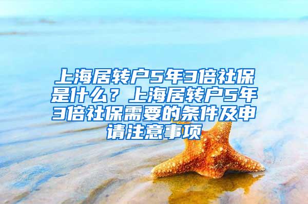 上海居转户5年3倍社保是什么？上海居转户5年3倍社保需要的条件及申请注意事项