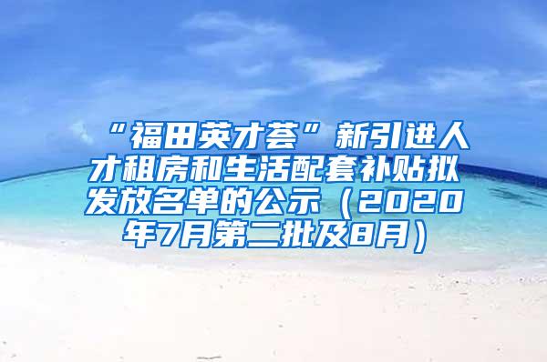 “福田英才荟”新引进人才租房和生活配套补贴拟发放名单的公示（2020年7月第二批及8月）