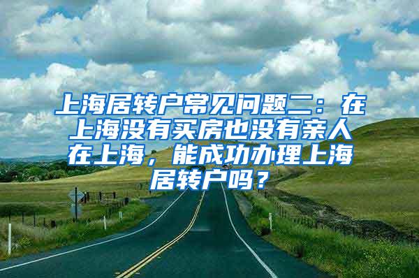 上海居转户常见问题二：在上海没有买房也没有亲人在上海，能成功办理上海居转户吗？