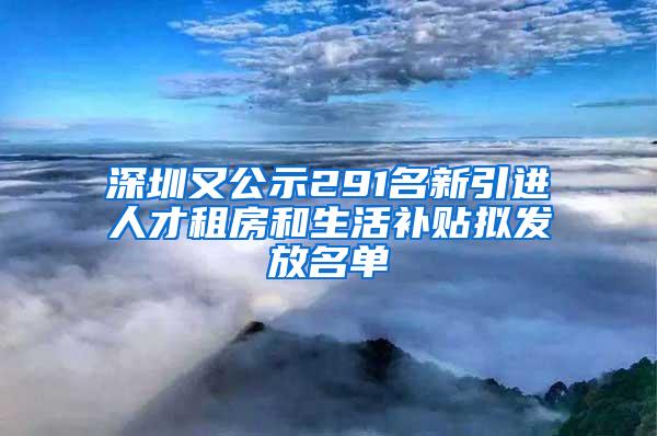 深圳又公示291名新引进人才租房和生活补贴拟发放名单