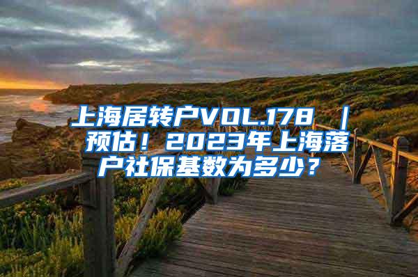 上海居转户VOL.178 ｜ 预估！2023年上海落户社保基数为多少？