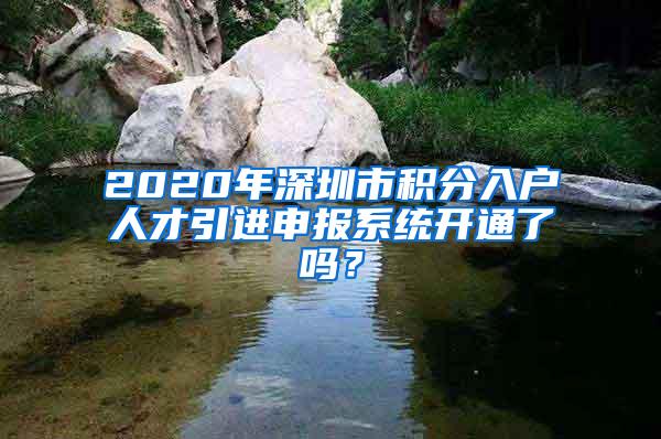 2020年深圳市积分入户人才引进申报系统开通了吗？