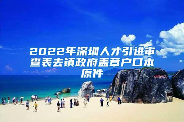 2022年深圳人才引进审查表去镇政府盖章户口本原件