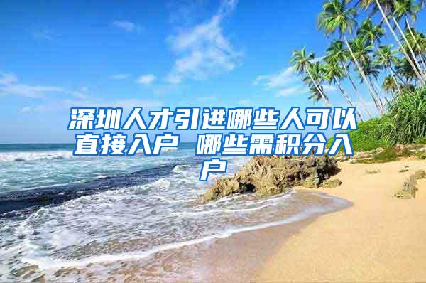 深圳人才引进哪些人可以直接入户 哪些需积分入户