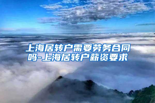 上海居转户需要劳务合同吗-上海居转户薪资要求