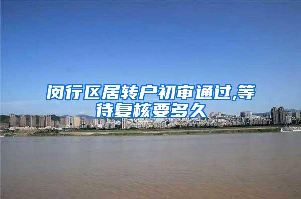 闵行区居转户初审通过,等待复核要多久