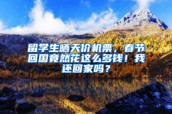留学生晒天价机票，春节回国竟然花这么多钱！我还回家吗？